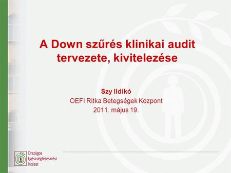A Down szűrés klinikai audit tervezete, kivitelezése Szy Ildikó OEFI Ritka Betegségek Központ 2011. május 19.
