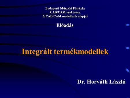 Integrált termékmodellek Budapesti Műszaki Főiskola CAD/CAM szakirány A CAD/CAM modellezés alapjai Előadás Integrált termékmodellek Dr. Horváth László.