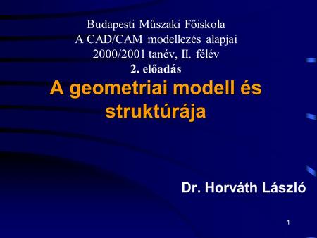 1 A geometriai modell és struktúrája Budapesti Műszaki Főiskola A CAD/CAM modellezés alapjai 2000/2001 tanév, II. félév 2. előadás A geometriai modell.