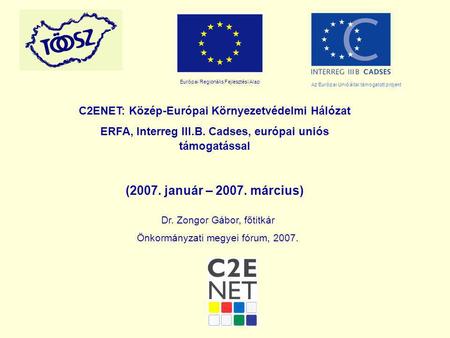 C2ENET: Közép-Európai Környezetvédelmi Hálózat ERFA, Interreg III.B. Cadses, európai uniós támogatással (2007. január – 2007. március) Dr. Zongor Gábor,