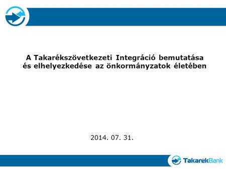 A Takarékszövetkezeti Integráció bemutatása és elhelyezkedése az önkormányzatok életében 2014. 07. 31.