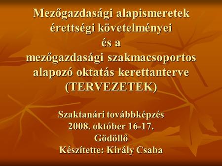 Mezőgazdasági alapismeretek érettségi követelményei és a mezőgazdasági szakmacsoportos alapozó oktatás kerettanterve (TERVEZETEK) Szaktanári továbbképzés.