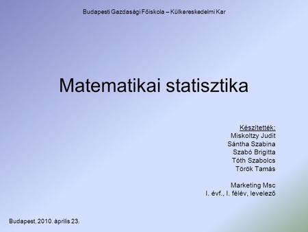 Matematikai statisztika Készítették: Miskoltzy Judit Sántha Szabina Szabó Brigitta Tóth Szabolcs Török Tamás Marketing Msc I. évf., I. félév, levelező.