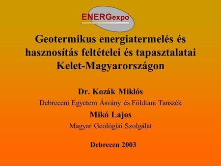 ENERGexpo Geotermikus energiatermelés és hasznosítás feltételei és tapasztalatai Kelet-Magyarországon Dr. Kozák Miklós Debreceni Egyetem Ásvány és Földtani.