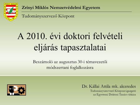 A 2010. évi doktori felvételi eljárás tapasztalatai Zrínyi Miklós Nemzetvédelmi Egyetem Tudományszervező Központ Dr. Kállai Attila mk. alezredes Tudományszervező.