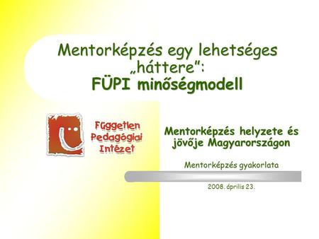 Mentorképzés egy lehetséges „háttere”: FÜPI minőségmodell Mentorképzés helyzete és jövője Magyarországon Mentorképzés gyakorlata 2008. április 23.