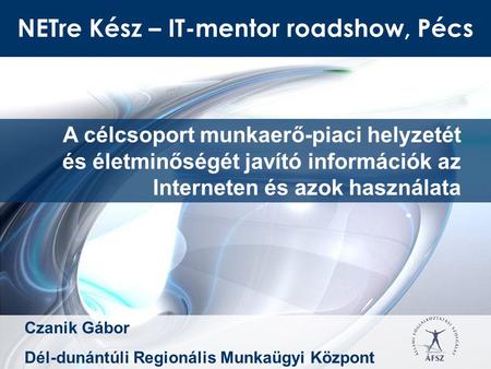 NETre Kész – IT-mentor roadshow, Pécs A célcsoport munkaerő-piaci helyzetét és életminőségét javító információk az Interneten és azok használata Czanik.