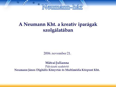A Neumann Kht. a kreatív iparágak szolgálatában Mátrai Julianna Pályázati szakértő Neumann János Digitális Könyvtár és Multimédia Központ Kht. 2006. november.