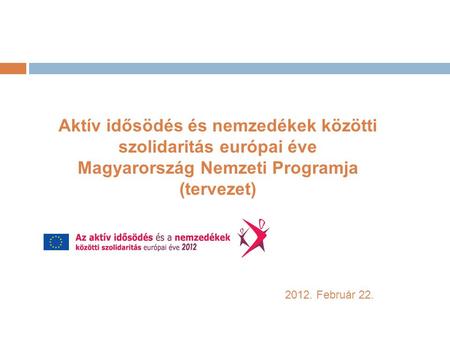 Aktív idősödés és nemzedékek közötti szolidaritás európai éve Magyarország Nemzeti Programja (tervezet) 2012. Február 22.