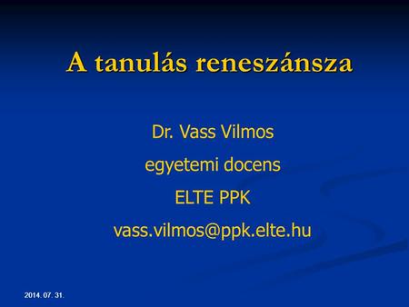2014. 07. 31. A tanulás reneszánsza Dr. Vass Vilmos egyetemi docens ELTE PPK