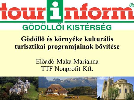 Gödöllő és környéke kulturális turisztikai programjainak bővítése Előadó Maka Marianna TTF Nonprofit Kft.