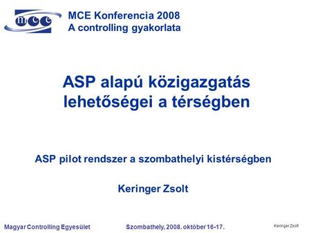 Magyar Controlling Egyesület Szombathely, 2008. október 16-17. Keringer Zsolt MCE Konferencia 2008 A controlling gyakorlata ASP alapú közigazgatás lehetőségei.