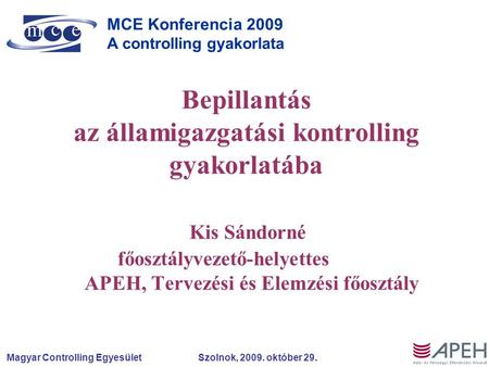 Magyar Controlling Egyesület Szolnok, 2009. október 29. MCE Konferencia 2009 A controlling gyakorlata Bepillantás az államigazgatási kontrolling gyakorlatába.