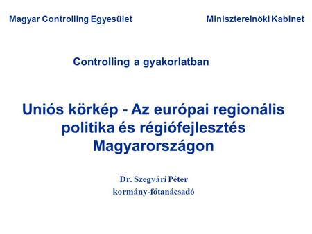 Controlling a gyakorlatban Dr. Szegvári Péter kormány-főtanácsadó Magyar Controlling EgyesületMiniszterelnöki Kabinet Uniós körkép - Az európai regionális.