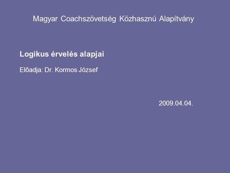 2009.04.04. Magyar Coachszövetség Közhasznú Alapítvány Logikus érvelés alapjai Előadja: Dr. Kormos József.