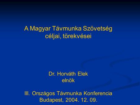 A Magyar Távmunka Szövetség céljai, törekvései Dr. Horváth Elek elnök III. Országos Távmunka Konferencia Budapest, 2004. 12. 09.