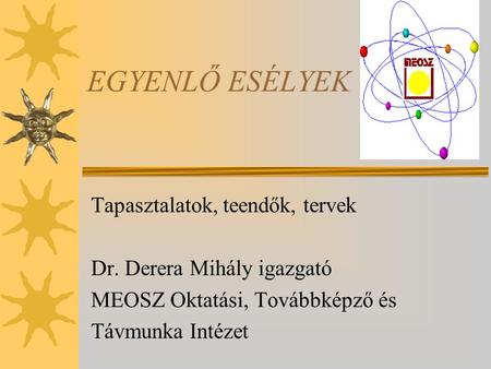 EGYENLŐ ESÉLYEK Tapasztalatok, teendők, tervek Dr. Derera Mihály igazgató MEOSZ Oktatási, Továbbképző és Távmunka Intézet.
