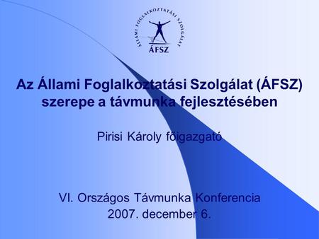 Az Állami Foglalkoztatási Szolgálat (ÁFSZ) szerepe a távmunka fejlesztésében Pirisi Károly főigazgató VI. Országos Távmunka Konferencia 2007. december.