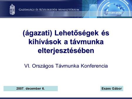 (ágazati) Lehetőségek és kihívások a távmunka elterjesztésében VI. Országos Távmunka Konferencia 2007. december 6.Eszes Gábor.