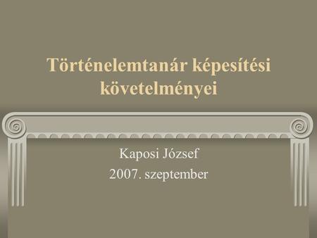Történelemtanár képesítési követelményei Kaposi József 2007. szeptember.