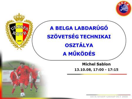 UEFA STUDY GROUP OCT 2008 A BELGA LABDARÚGÓ SZÖVETSÉG TECHNIKAI OSZTÁLYA A MŰKÖDÉS Michel Sablon 13.10.08, 17:00 - 17:15.