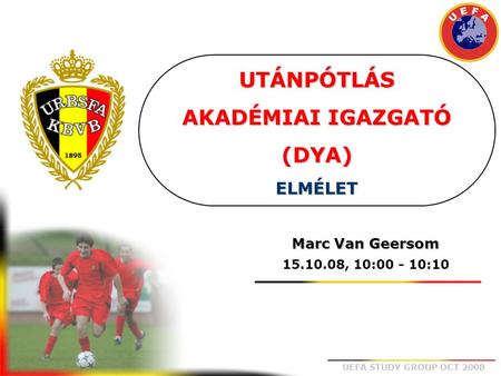 UEFA STUDY GROUP OCT 2008 UTÁNPÓTLÁS AKADÉMIAI IGAZGATÓ (DYA) ELMÉLET Marc Van Geersom 15.10.08, 10:00 - 10:10.