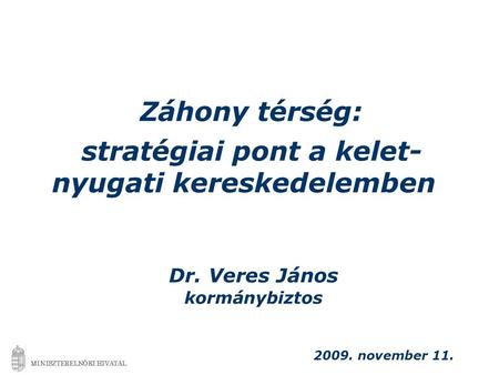 Záhony térség: stratégiai pont a kelet- nyugati kereskedelemben 2009. november 11. Dr. Veres János kormánybiztos MINISZTERELNÖKI HIVATAL.