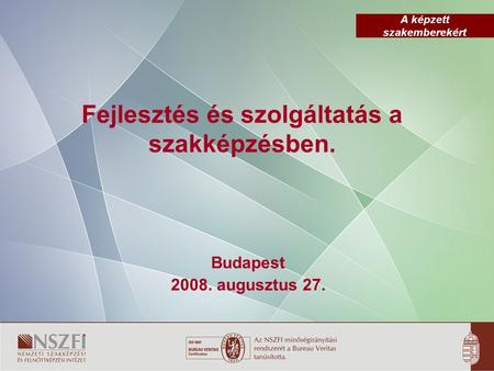 A képzett szakemberekért Fejlesztés és szolgáltatás a szakképzésben. Budapest 2008. augusztus 27.