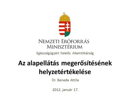 Egészségügyért Felelős Államtitkárság Az alapellátás megerősítésének helyzetértékelése Dr. Beneda Attila 2012. január 17.