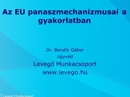 Az EU panaszmechanizmusai a gyakorlatban Dr. Bendik Gábor ügyvéd Levegő Munkacsoport www.levego.hu.