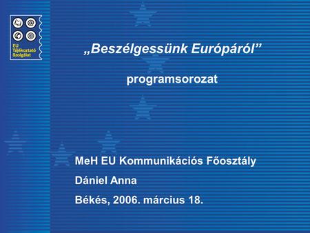„Beszélgessünk Európáról” programsorozat MeH EU Kommunikációs Főosztály Dániel Anna Békés, 2006. március 18.