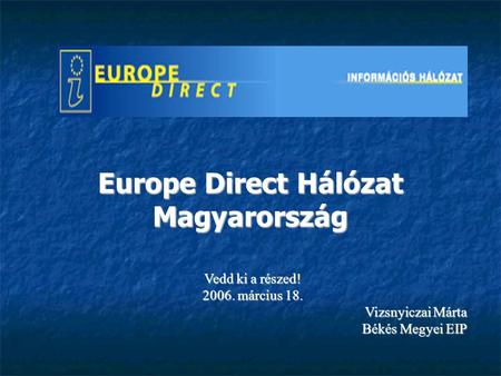 Europe Direct Hálózat Magyarország Vedd ki a részed! 2006. március 18. Vizsnyiczai Márta Békés Megyei EIP.