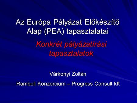 Az Európa Pályázat Előkészítő Alap (PEA) tapasztalatai Konkrét pályázatírási tapasztalatok Várkonyi Zoltán Ramboll Konzorcium – Progress Consult kft.