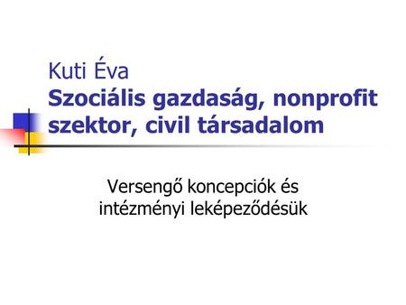 Kuti Éva Szociális gazdaság, nonprofit szektor, civil társadalom Versengő koncepciók és intézményi leképeződésük.