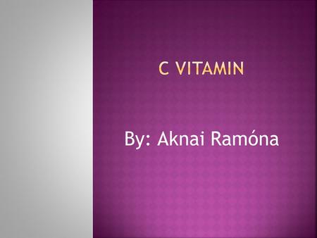 C vitamin By: Aknai Ramóna.