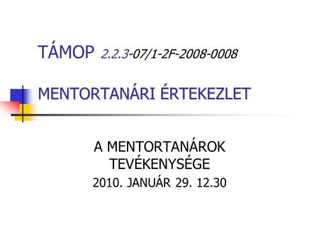 MENTORTANÁRI ÉRTEKEZLET TÁMOP 2.2.3-07/1-2F-2008-0008 MENTORTANÁRI ÉRTEKEZLET A MENTORTANÁROK TEVÉKENYSÉGE 2010. JANUÁR 29. 12.30.