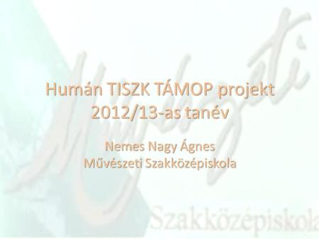 Humán TISZK TÁMOP projekt 2012/13-as tanév Nemes Nagy Ágnes Művészeti Szakközépiskola.