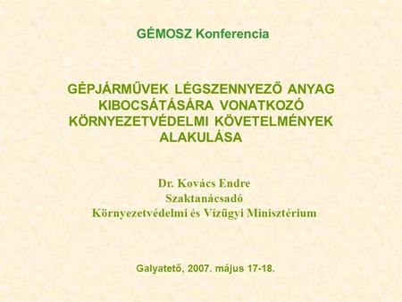 GÉPJÁRMŰVEK LÉGSZENNYEZŐ ANYAG KIBOCSÁTÁSÁRA VONATKOZÓ KÖRNYEZETVÉDELMI KÖVETELMÉNYEK ALAKULÁSA Galyatető, 2007. május 17-18. GÉMOSZ Konferencia Dr. Kovács.