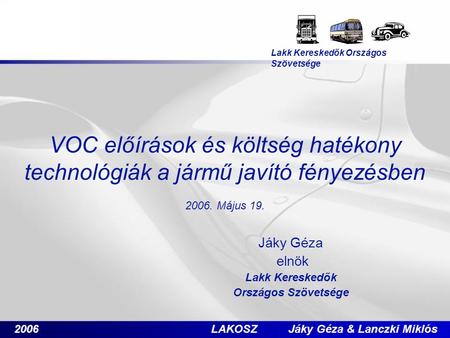 2006 LAKOSZ Jáky Géza & Lanczki Miklós VOC előírások és költség hatékony technológiák a jármű javító fényezésben 2006. Május 19. Jáky Géza elnök Lakk Kereskedők.