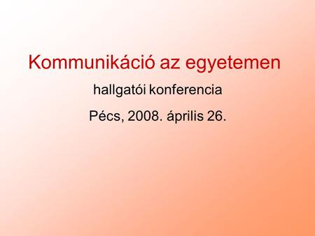 Kommunikáció az egyetemen hallgatói konferencia Pécs, 2008. április 26.