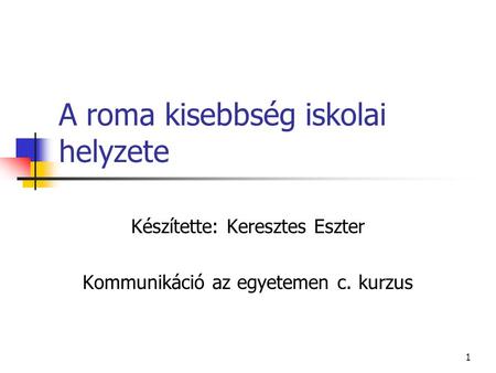 1 A roma kisebbség iskolai helyzete Készítette: Keresztes Eszter Kommunikáció az egyetemen c. kurzus.