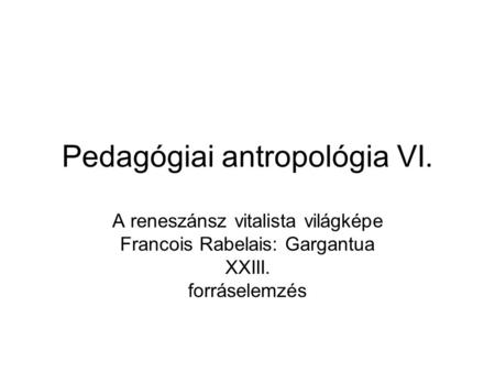 Pedagógiai antropológia VI. A reneszánsz vitalista világképe Francois Rabelais: Gargantua XXIII. forráselemzés.