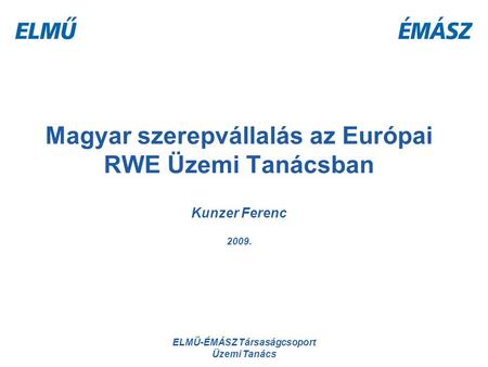 ELMŰ-ÉMÁSZ Társaságcsoport Üzemi Tanács Magyar szerepvállalás az Európai RWE Üzemi Tanácsban Kunzer Ferenc 2009.