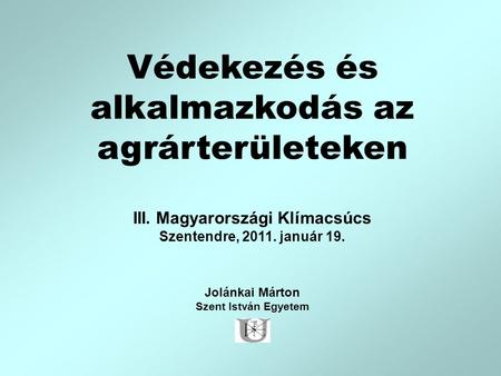 Védekezés és alkalmazkodás az agrárterületeken III. Magyarországi Klímacsúcs Szentendre, 2011. január 19. Jolánkai Márton Szent István Egyetem.