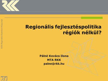 MTA Regionális Kutatások Központja Regionális fejlesztéspolitika régiók nélkül? Pálné Kovács Ilona MTA RKK MTA Regionális Kutatások Központja.