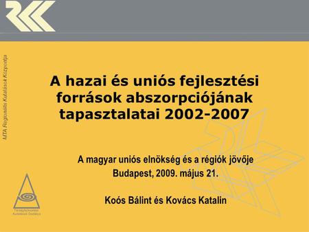 MTA Regionális Kutatások Központja A hazai és uniós fejlesztési források abszorpciójának tapasztalatai 2002-2007 A magyar uniós elnökség és a régiók jövője.