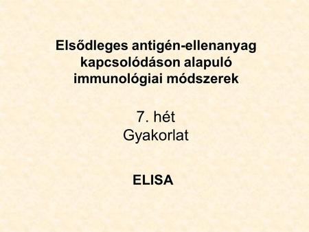 Elsődleges antigén-ellenanyag kapcsolódáson alapuló immunológiai módszerek 7. hét Gyakorlat ELISA.