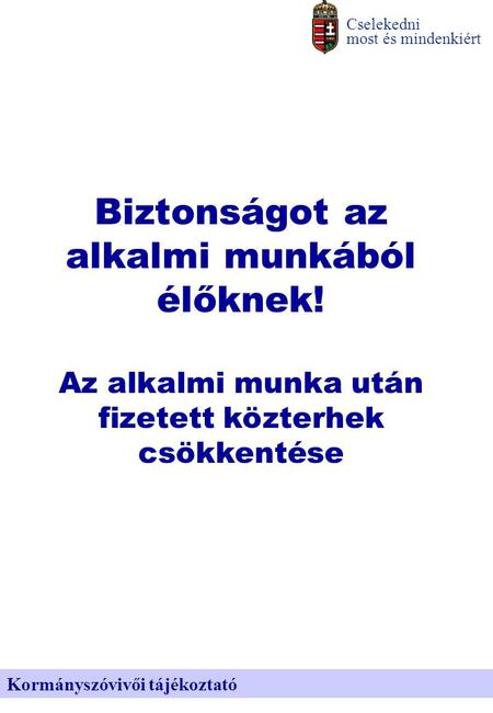 Kormányszóvivői tájékoztató Cselekedni most és mindenkiért Biztonságot az alkalmi munkából élőknek! Az alkalmi munka után fizetett közterhek csökkentése.