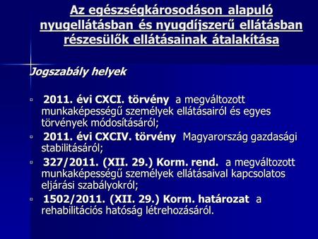 Az egészségkárosodáson alapuló nyugellátásban és nyugdíjszerű ellátásban részesülők ellátásainak átalakítása Jogszabály helyek ▫ 2011. évi CXCI. törvény.