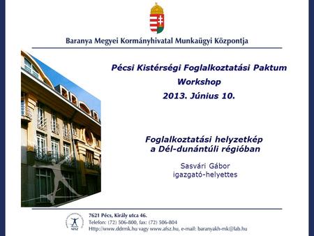 Pécsi Kistérségi Foglalkoztatási Paktum Workshop 2013. Június 10. Foglalkoztatási helyzetkép a Dél-dunántúli régióban Sasvári Gábor igazgató-helyettes.